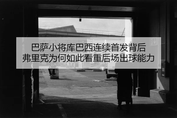 巴萨小将库巴西连续首发背后 弗里克为何如此看重后场出球能力