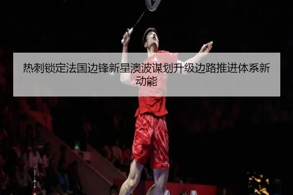 热刺锁定法国边锋新星澳波谋划升级边路推进体系新动能